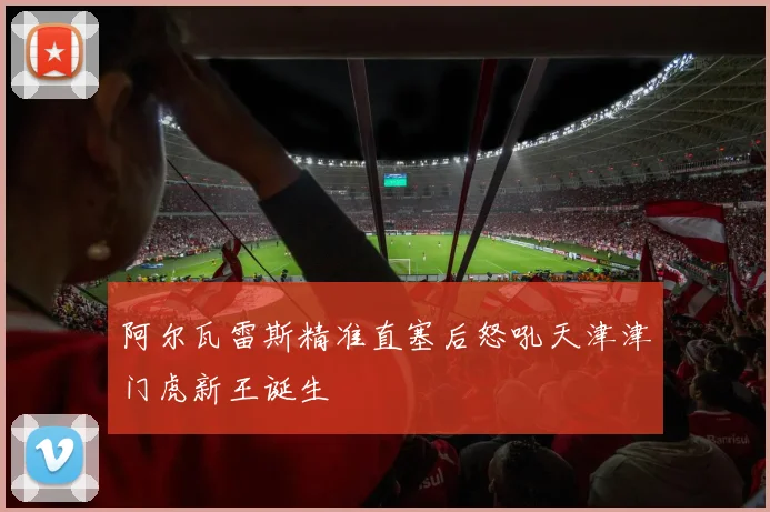阿尔瓦雷斯精准直塞后怒吼天津津门虎新王诞生