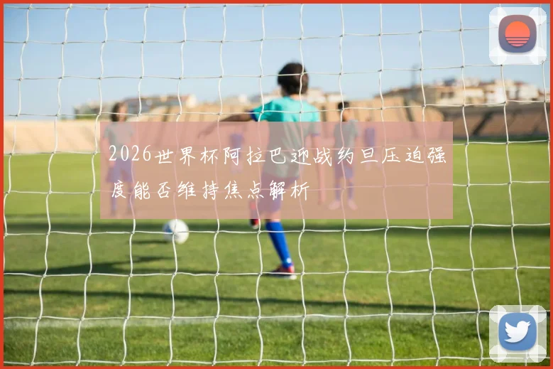 2026世界杯阿拉巴迎战约旦压迫强度能否维持焦点解析
