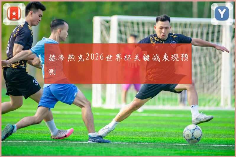 赫洛热克2026世界杯关键战表现预测