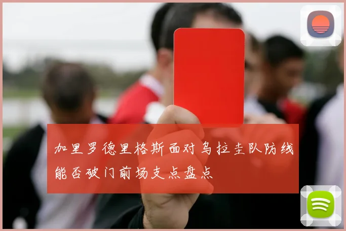 加里罗德里格斯面对乌拉圭队防线能否破门前场支点盘点