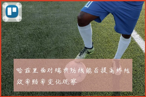 哈兹里面对瑞典防线能否提高终结效率赔率变化观察