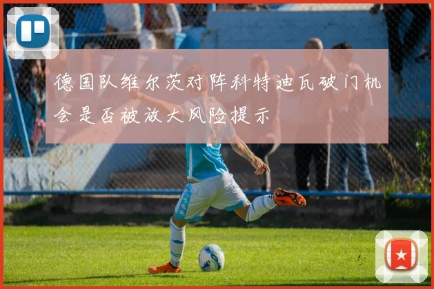 德国队维尔茨对阵科特迪瓦破门机会是否被放大风险提示