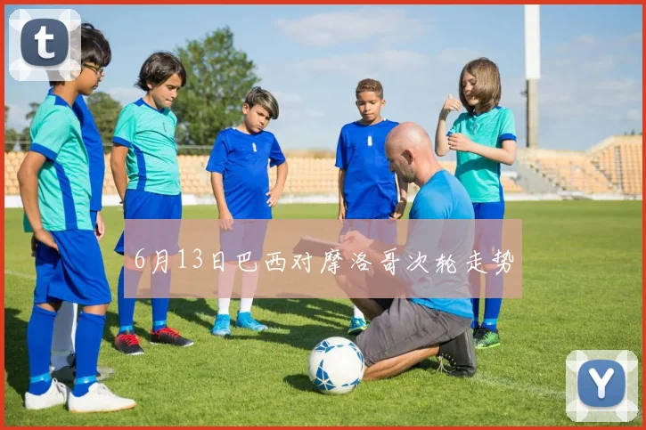 6月13日巴西对摩洛哥次轮走势