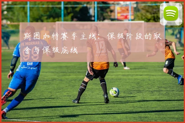 斯图加特赛季主线:保级阶段的取舍与保级底线