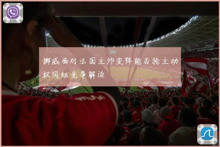 挪威面对法国主帅变阵能否抢主动权同组竞争解读