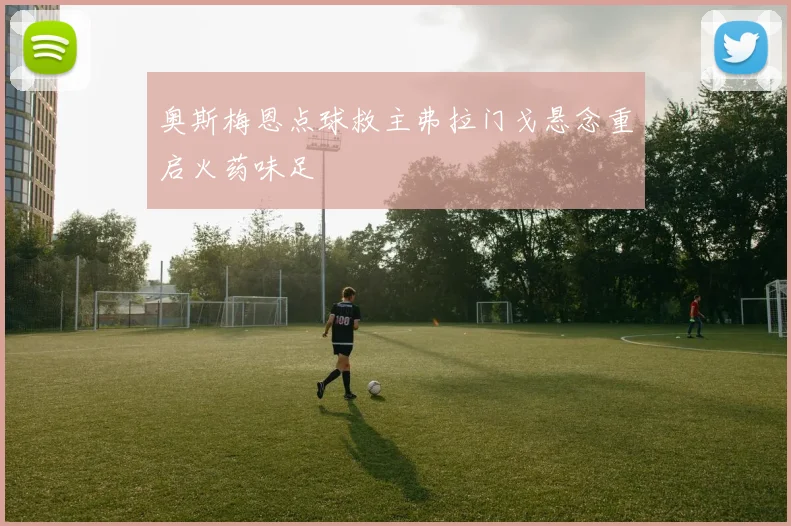 奥斯梅恩点球救主弗拉门戈悬念重启火药味足