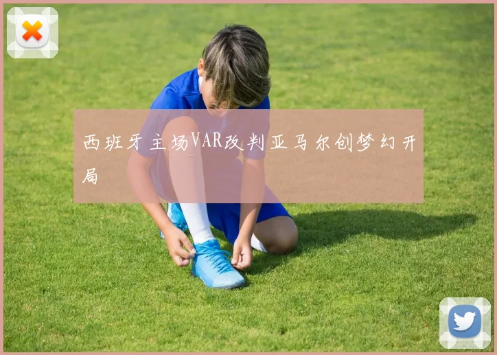 西班牙主场VAR改判亚马尔创梦幻开局