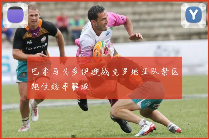 巴拿马戈多伊迎战克罗地亚队禁区跑位赔率解读
