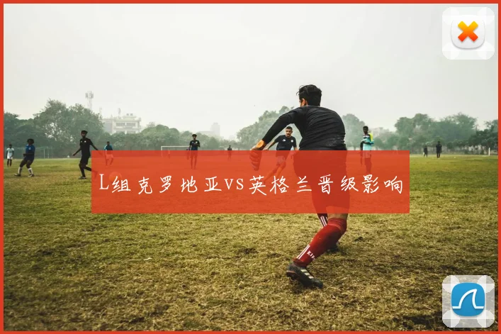 L组克罗地亚vs英格兰晋级影响