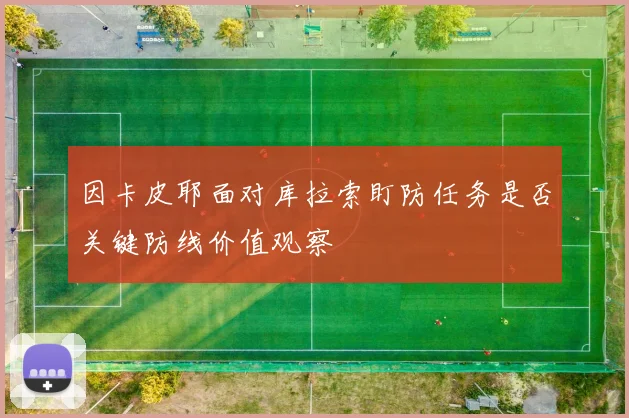因卡皮耶面对库拉索盯防任务是否关键防线价值观察