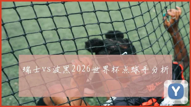瑞士vs波黑2026世界杯点球手分析