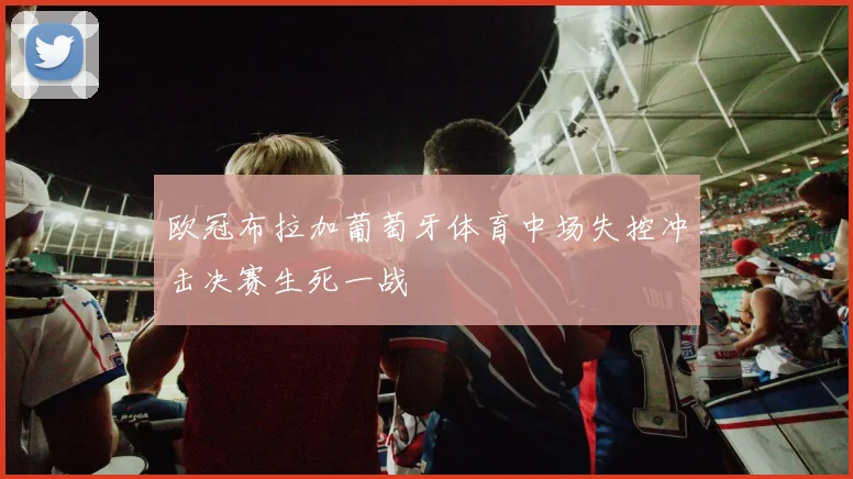欧冠布拉加葡萄牙体育中场失控冲击决赛生死一战