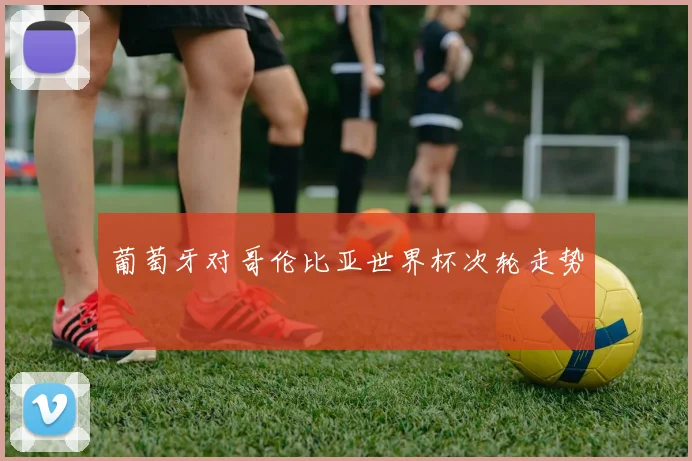 葡萄牙对哥伦比亚世界杯次轮走势