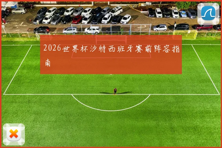 2026世界杯沙特西班牙赛前阵容指南