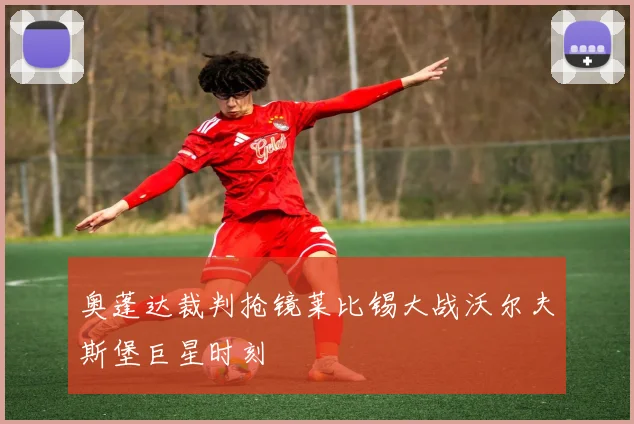 奥蓬达裁判抢镜莱比锡大战沃尔夫斯堡巨星时刻