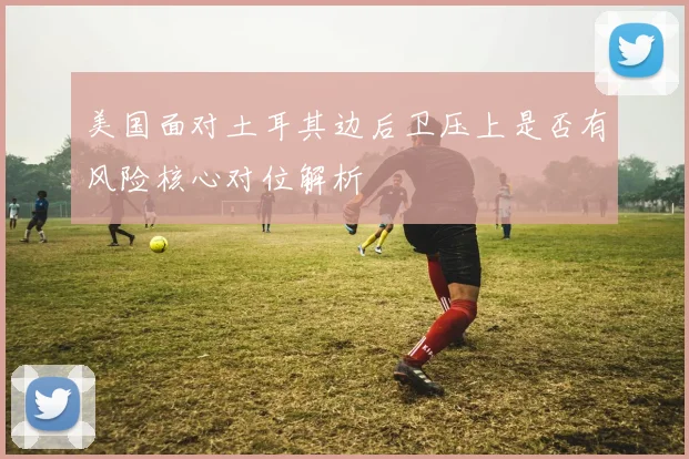 美国面对土耳其边后卫压上是否有风险核心对位解析