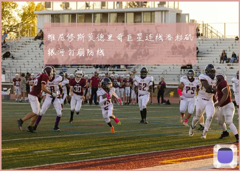 维尼修斯莫德里奇巨星连线洛杉矶银河打崩防线