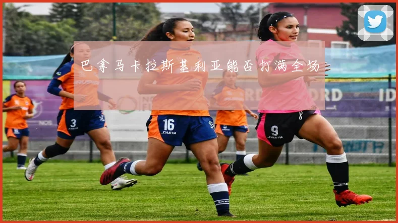 巴拿马卡拉斯基利亚能否打满全场