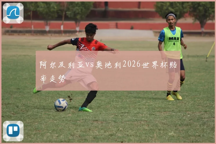 阿尔及利亚vs奥地利2026世界杯赔率走势