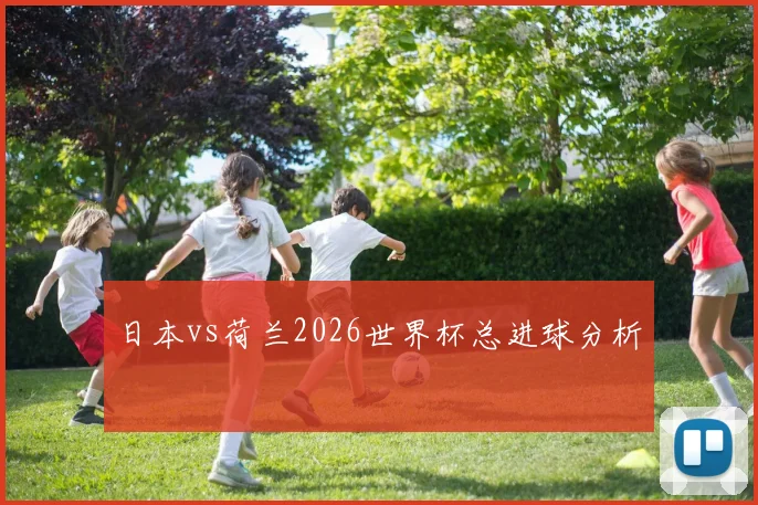 日本vs荷兰2026世界杯总进球分析