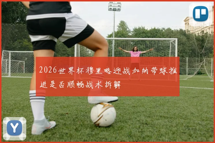 2026世界杯穆里略迎战加纳带球推进是否顺畅战术拆解