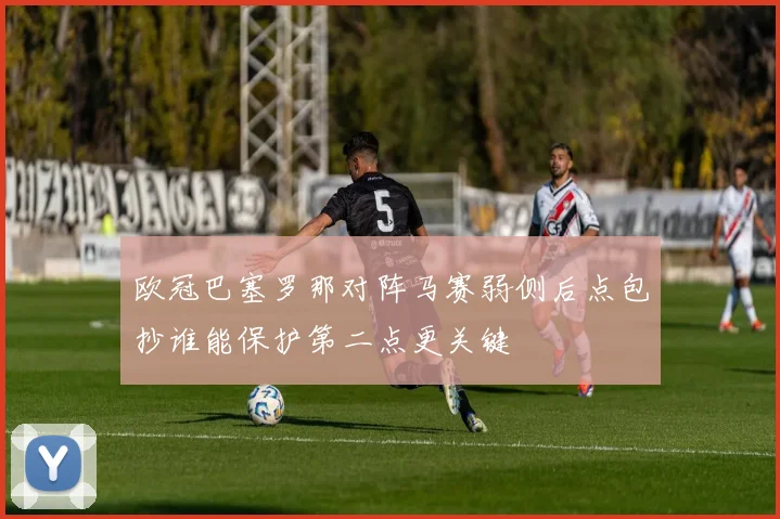 欧冠巴塞罗那对阵马赛弱侧后点包抄谁能保护第二点更关键