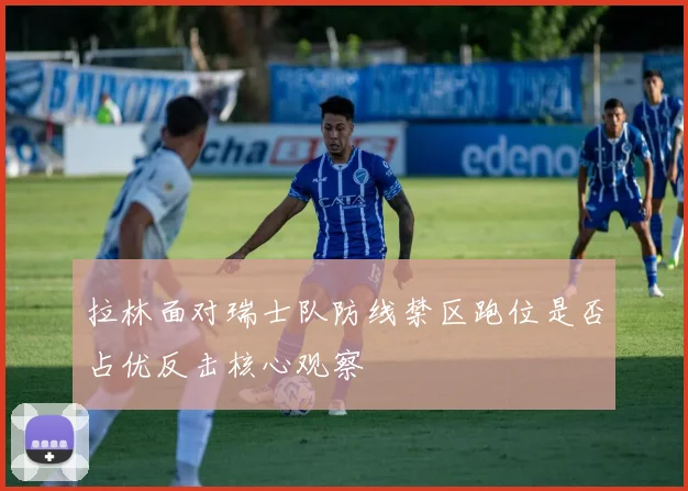 拉林面对瑞士队防线禁区跑位是否占优反击核心观察