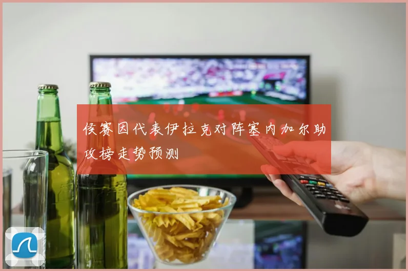侯赛因代表伊拉克对阵塞内加尔助攻榜走势预测