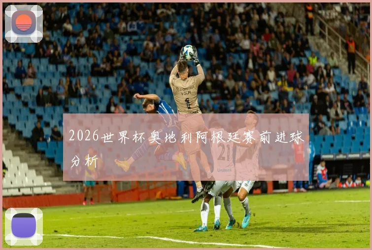 2026世界杯奥地利阿根廷赛前进球分析