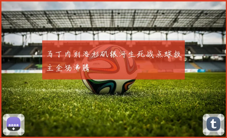马丁内利洛杉矶银河生死战点球救主全场沸腾