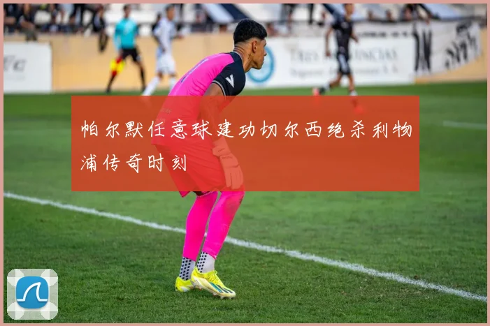 帕尔默任意球建功切尔西绝杀利物浦传奇时刻