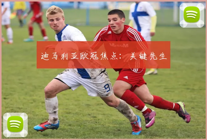 迪马利亚欧冠焦点：关键先生