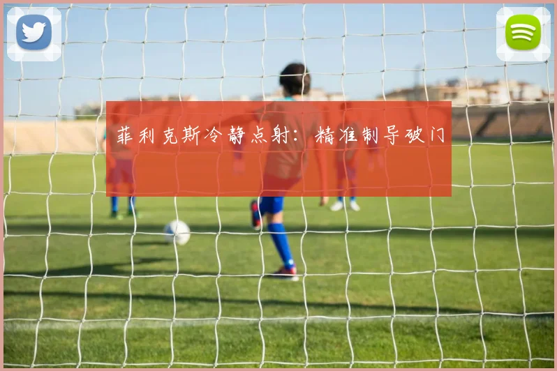 菲利克斯冷静点射：精准制导破门
