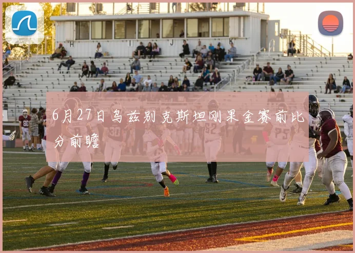 6月27日乌兹别克斯坦刚果金赛前比分前瞻