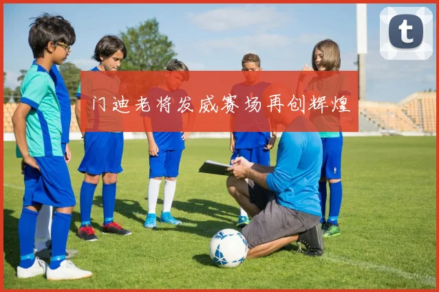 门迪老将发威赛场再创辉煌