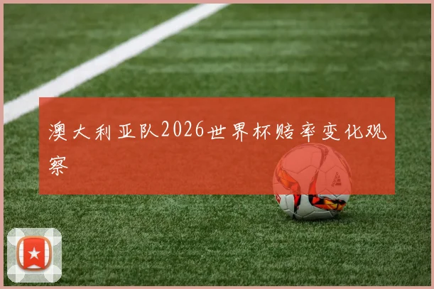 澳大利亚队2026世界杯赔率变化观察