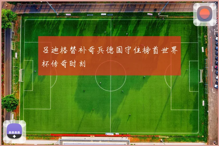 吕迪格替补奇兵德国守住榜首世界杯传奇时刻