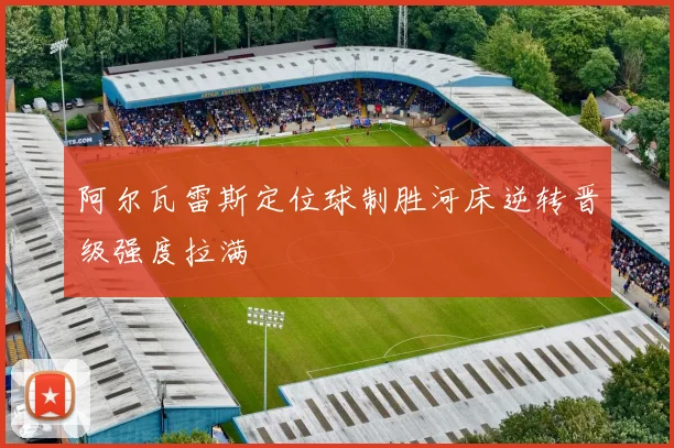 阿尔瓦雷斯定位球制胜河床逆转晋级强度拉满