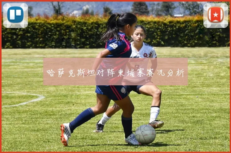 哈萨克斯坦对阵柬埔寨赛况分析