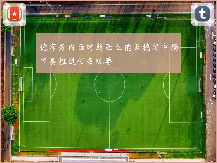 德布劳内面对新西兰能否稳定中场节奏推进任务观察