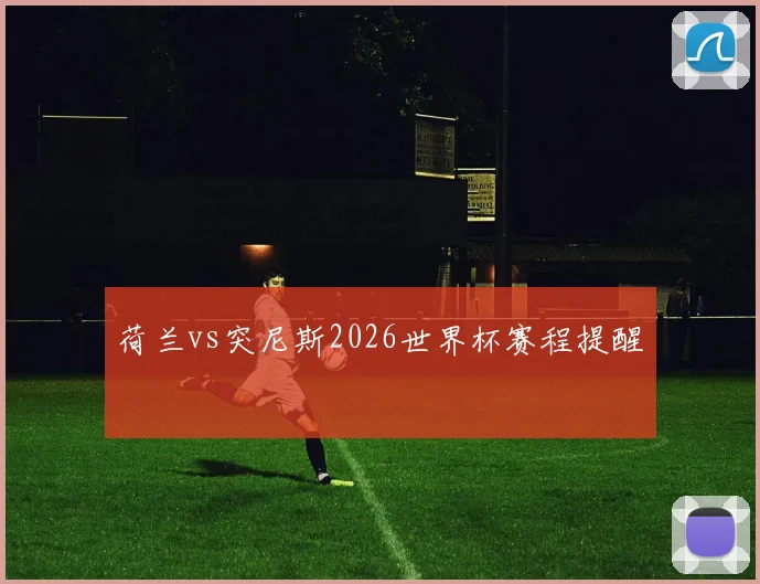 荷兰vs突尼斯2026世界杯赛程提醒