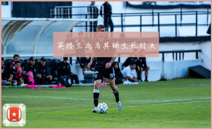 英格兰北马其顿生死对决