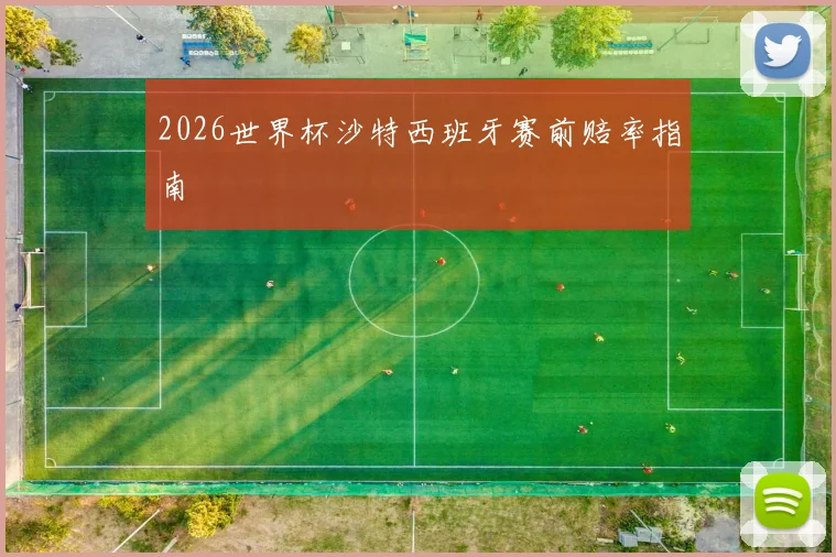 2026世界杯沙特西班牙赛前赔率指南