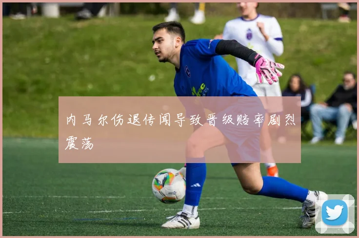 内马尔伤退传闻导致晋级赔率剧烈震荡