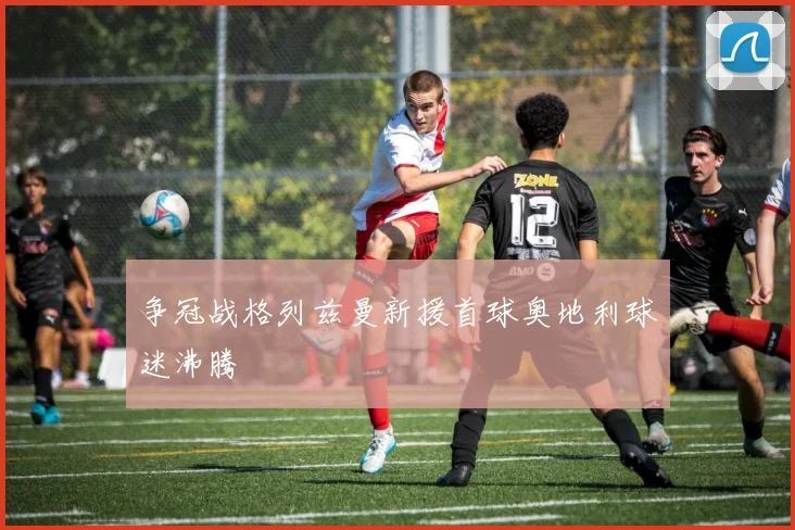 争冠战格列兹曼新援首球奥地利球迷沸腾