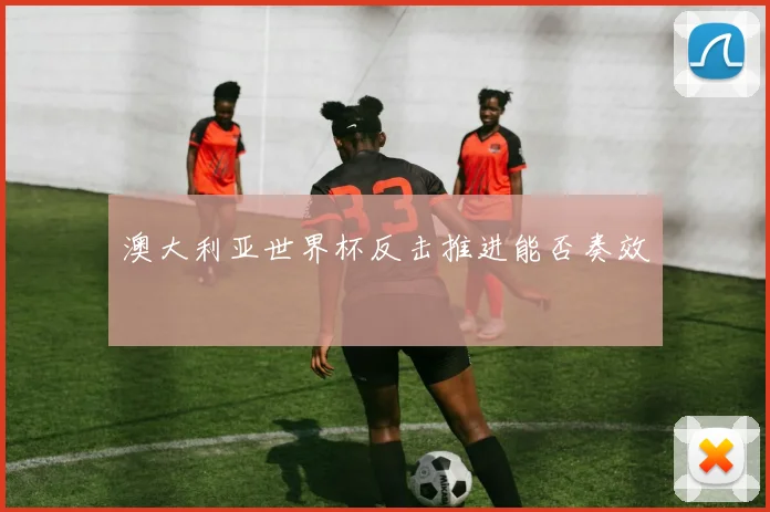 澳大利亚世界杯反击推进能否奏效