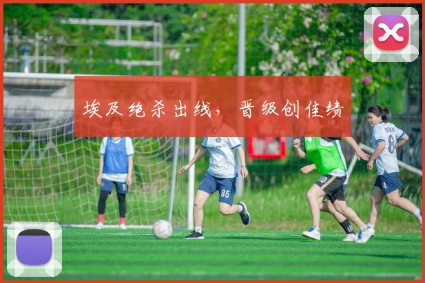 埃及绝杀出线，晋级创佳绩