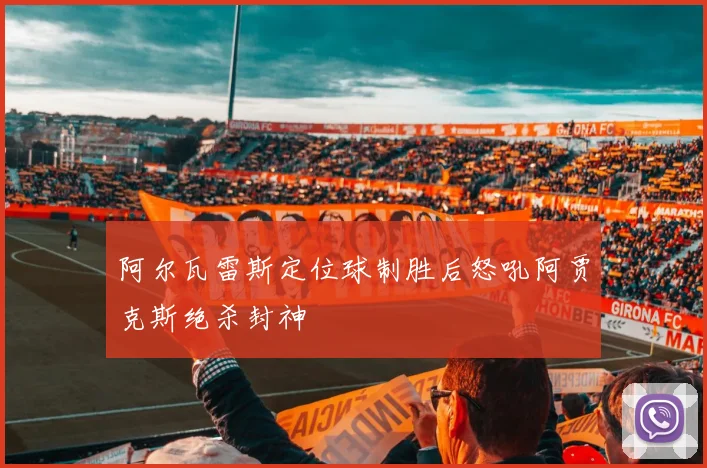 阿尔瓦雷斯定位球制胜后怒吼阿贾克斯绝杀封神