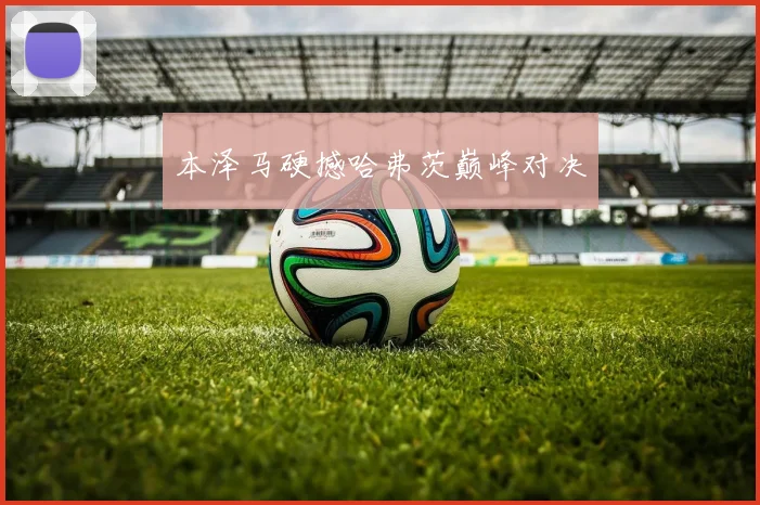 本泽马硬撼哈弗茨巅峰对决