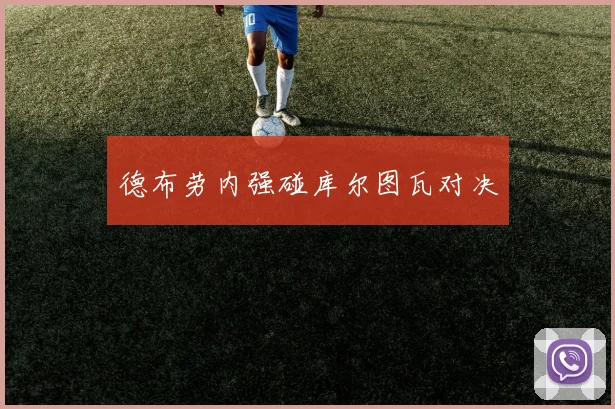 德布劳内强碰库尔图瓦对决